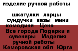 изделие ручной работы : шкатулки, ларцы, сундучки, вазы, мини комодики › Цена ­ 500 - Все города Подарки и сувениры » Изделия ручной работы   . Кемеровская обл.,Юрга г.